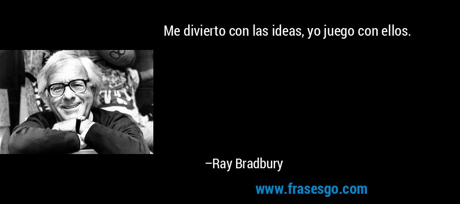 Me divierto con las ideas, yo juego con ellos. – Ray Bradbury