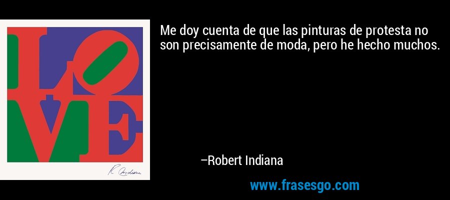 Me doy cuenta de que las pinturas de protesta no son precisamente de moda, pero he hecho muchos. – Robert Indiana