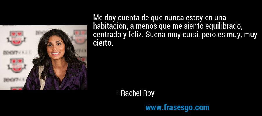 Me doy cuenta de que nunca estoy en una habitación, a menos que me siento equilibrado, centrado y feliz. Suena muy cursi, pero es muy, muy cierto. – Rachel Roy