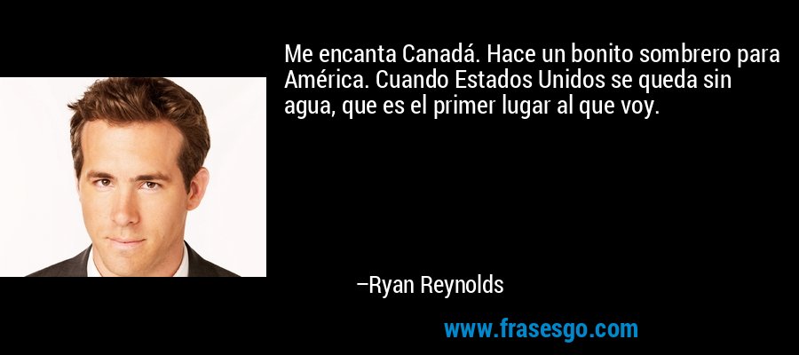 Me encanta Canadá. Hace un bonito sombrero para América. Cuando Estados Unidos se queda sin agua, que es el primer lugar al que voy. – Ryan Reynolds