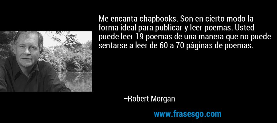 Me encanta chapbooks. Son en cierto modo la forma ideal para publicar y leer poemas. Usted puede leer 19 poemas de una manera que no puede sentarse a leer de 60 a 70 páginas de poemas. – Robert Morgan