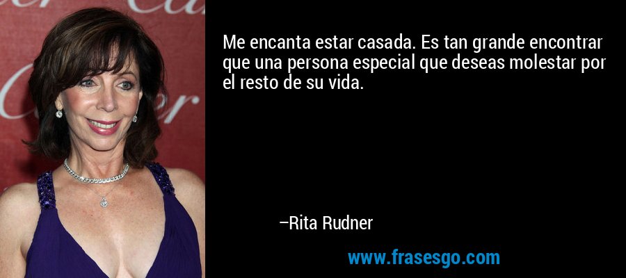 Me encanta estar casada. Es tan grande encontrar que una persona especial que deseas molestar por el resto de su vida. – Rita Rudner