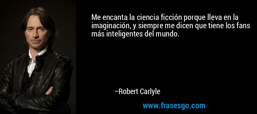Me encanta la ciencia ficción porque lleva en la imaginación, y siempre me dicen que tiene los fans más inteligentes del mundo. – Robert Carlyle