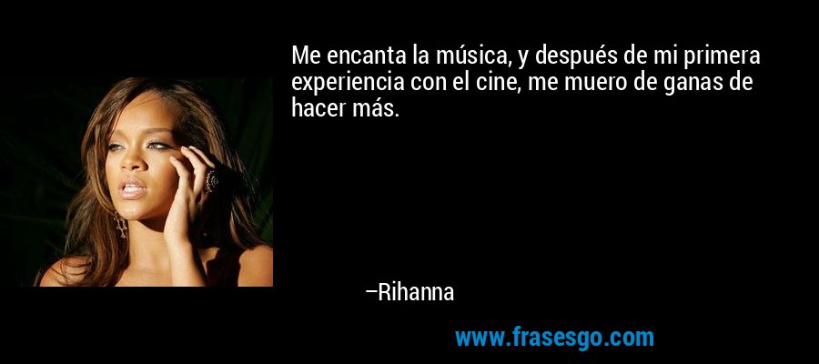 Me encanta la música, y después de mi primera experiencia con el cine, me muero de ganas de hacer más. – Rihanna