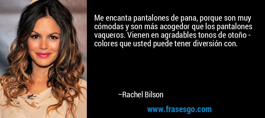 Me encanta pantalones de pana, porque son muy cómodas y son más acogedor que los pantalones vaqueros. Vienen en agradables tonos de otoño - colores que usted puede tener diversión con. – Rachel Bilson