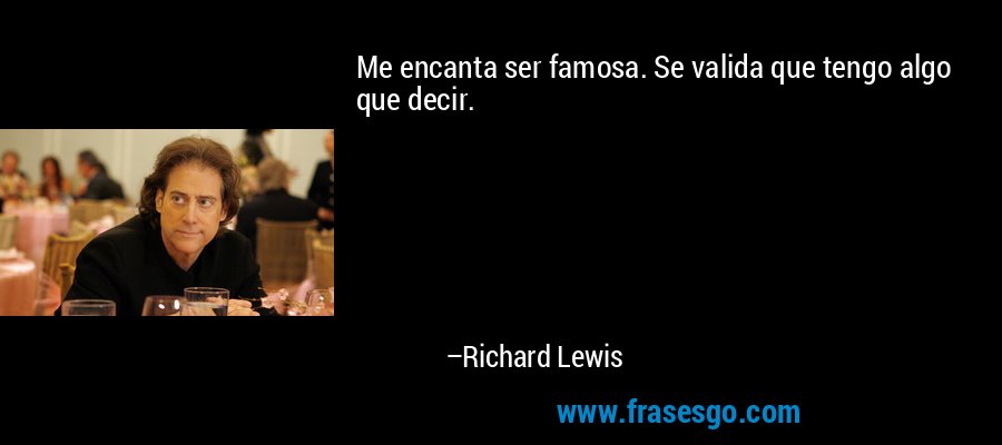 Me encanta ser famosa. Se valida que tengo algo que decir. – Richard Lewis