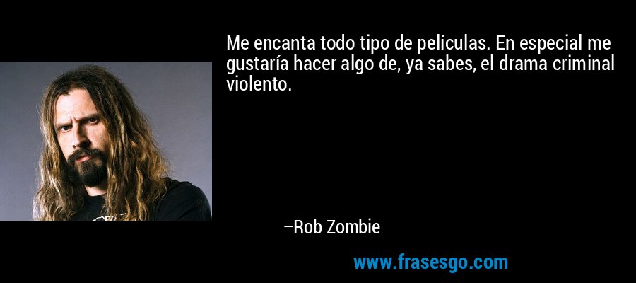 Me encanta todo tipo de películas. En especial me gustaría hacer algo de, ya sabes, el drama criminal violento. – Rob Zombie