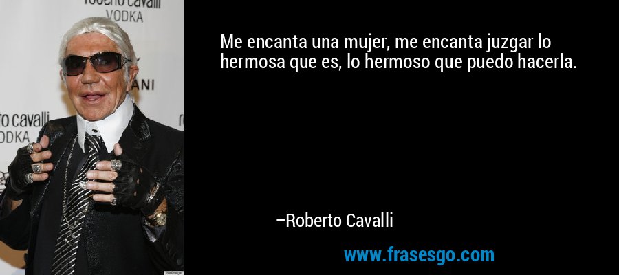 Me encanta una mujer, me encanta juzgar lo hermosa que es, lo hermoso que puedo hacerla. – Roberto Cavalli