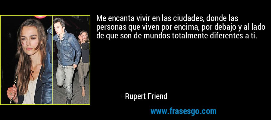 Me encanta vivir en las ciudades, donde las personas que viven por encima, por debajo y al lado de que son de mundos totalmente diferentes a ti. – Rupert Friend