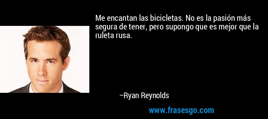 Me encantan las bicicletas. No es la pasión más segura de tener, pero supongo que es mejor que la ruleta rusa. – Ryan Reynolds