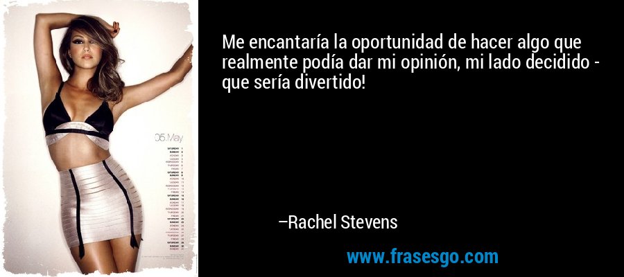 Me encantaría la oportunidad de hacer algo que realmente podía dar mi opinión, mi lado decidido - que sería divertido! – Rachel Stevens