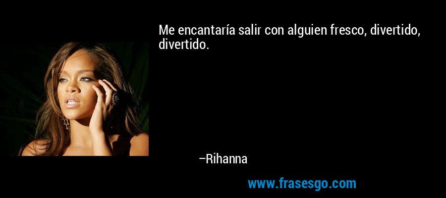 Me encantaría salir con alguien fresco, divertido, divertido. – Rihanna