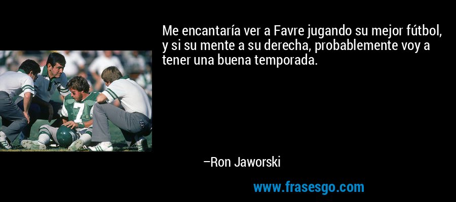 Me encantaría ver a Favre jugando su mejor fútbol, ​​y si su mente a su derecha, probablemente voy a tener una buena temporada. – Ron Jaworski