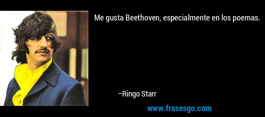 Me gusta Beethoven, especialmente en los poemas. – Ringo Starr