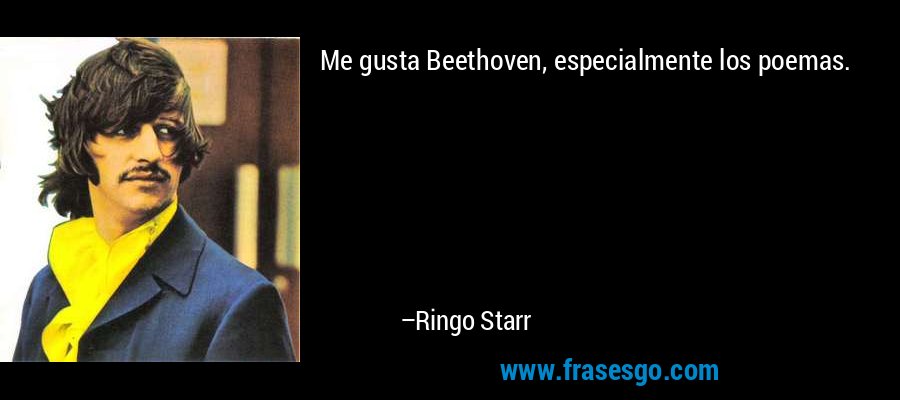 Me gusta Beethoven, especialmente los poemas. – Ringo Starr