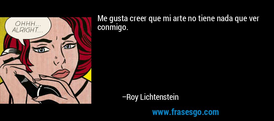 Me gusta creer que mi arte no tiene nada que ver conmigo. – Roy Lichtenstein