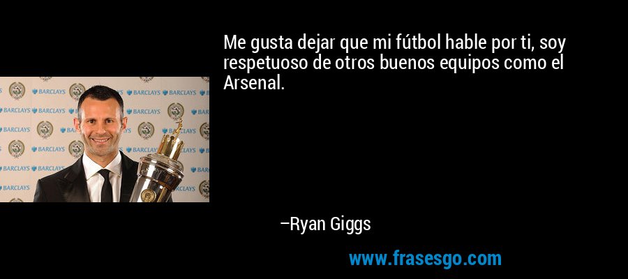 Me gusta dejar que mi fútbol hable por ti, soy respetuoso de otros buenos equipos como el Arsenal. – Ryan Giggs