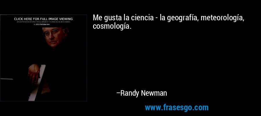 Me gusta la ciencia - la geografía, meteorología, cosmología. – Randy Newman