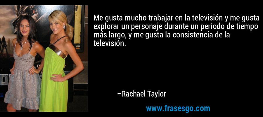 Me gusta mucho trabajar en la televisión y me gusta explorar un personaje durante un período de tiempo más largo, y me gusta la consistencia de la televisión. – Rachael Taylor
