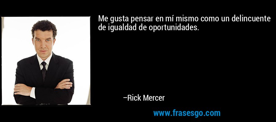 Me gusta pensar en mí mismo como un delincuente de igualdad de oportunidades. – Rick Mercer