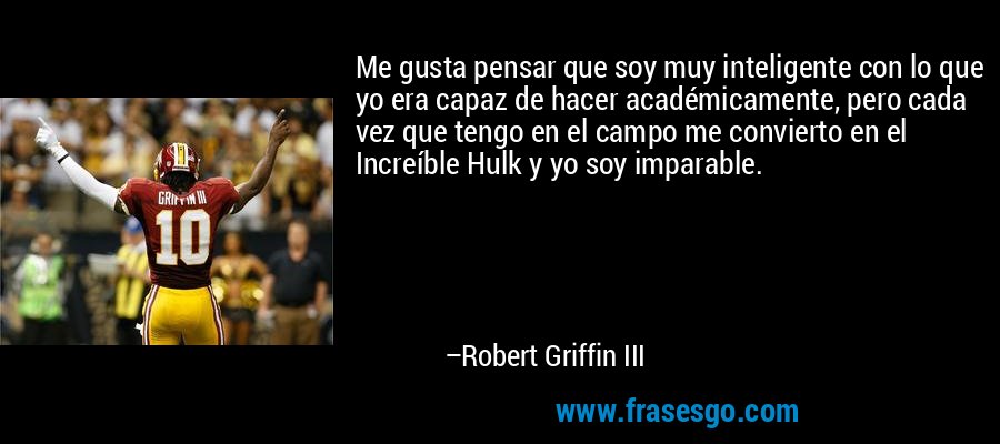 Me gusta pensar que soy muy inteligente con lo que yo era capaz de hacer académicamente, pero cada vez que tengo en el campo me convierto en el Increíble Hulk y yo soy imparable. – Robert Griffin III
