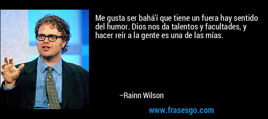 Me gusta ser bahá'í que tiene un fuera hay sentido del humor. Dios nos da talentos y facultades, y hacer reír a la gente es una de las mías. – Rainn Wilson