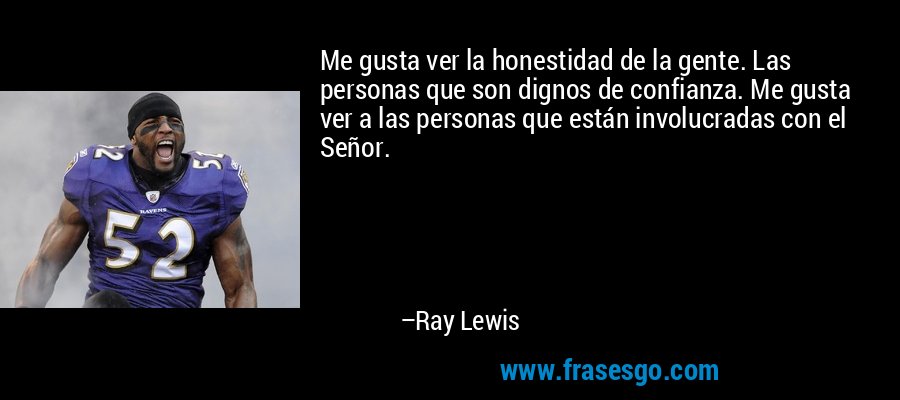 Me gusta ver la honestidad de la gente. Las personas que son dignos de confianza. Me gusta ver a las personas que están involucradas con el Señor. – Ray Lewis