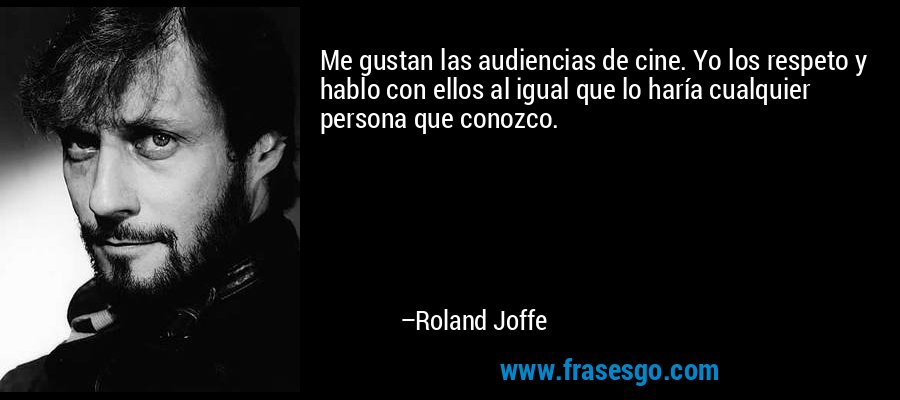 Me gustan las audiencias de cine. Yo los respeto y hablo con ellos al igual que lo haría cualquier persona que conozco. – Roland Joffe