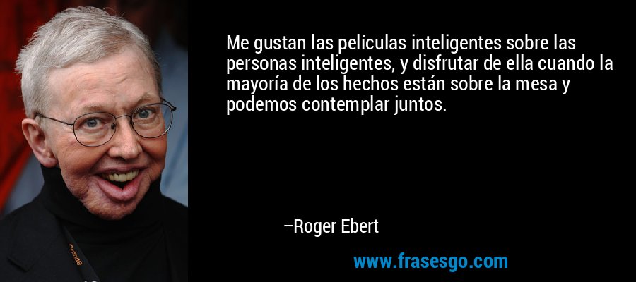 Me gustan las películas inteligentes sobre las personas inteligentes, y disfrutar de ella cuando la mayoría de los hechos están sobre la mesa y podemos contemplar juntos. – Roger Ebert