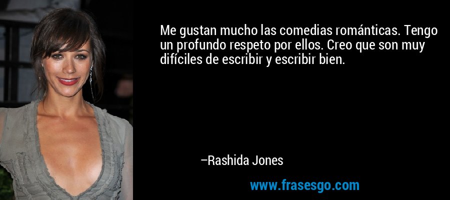Me gustan mucho las comedias románticas. Tengo un profundo respeto por ellos. Creo que son muy difíciles de escribir y escribir bien. – Rashida Jones