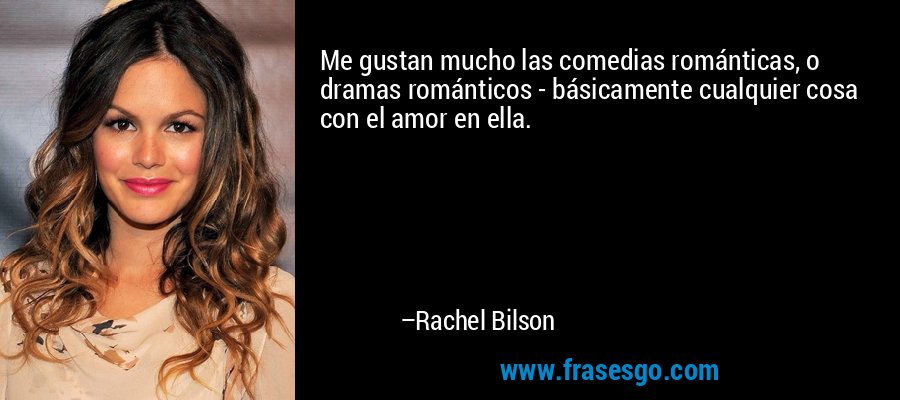 Me gustan mucho las comedias románticas, o dramas románticos - básicamente cualquier cosa con el amor en ella. – Rachel Bilson