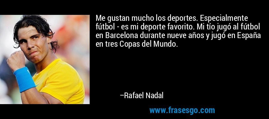 Me gustan mucho los deportes. Especialmente fútbol - es mi deporte favorito. Mi tío jugó al fútbol en Barcelona durante nueve años y jugó en España en tres Copas del Mundo. – Rafael Nadal