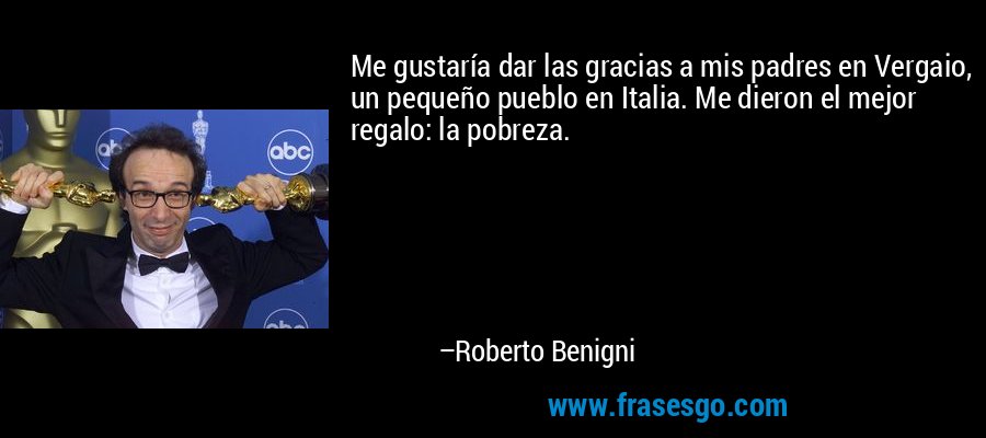 Me gustaría dar las gracias a mis padres en Vergaio, un pequeño pueblo en Italia. Me dieron el mejor regalo: la pobreza. – Roberto Benigni