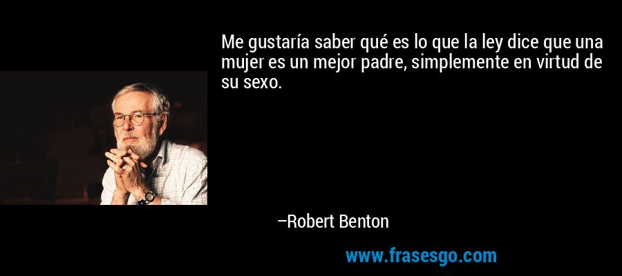 Me gustaría saber qué es lo que la ley dice que una mujer es un mejor padre, simplemente en virtud de su sexo. – Robert Benton