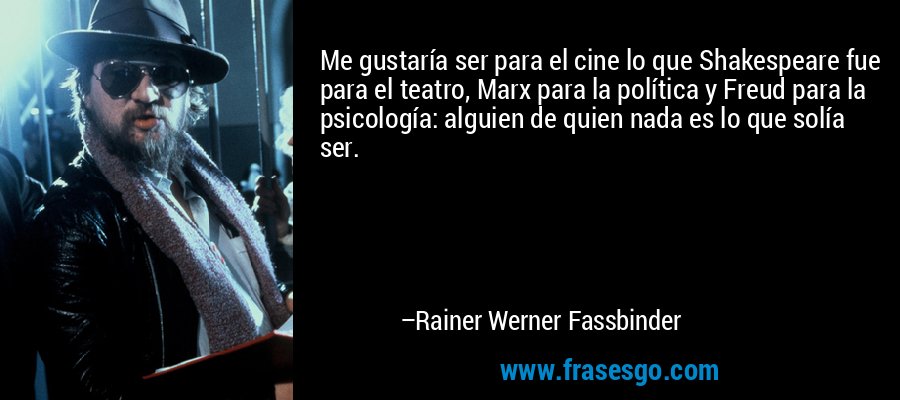 Me gustaría ser para el cine lo que Shakespeare fue para el teatro, Marx para la política y Freud para la psicología: alguien de quien nada es lo que solía ser. – Rainer Werner Fassbinder