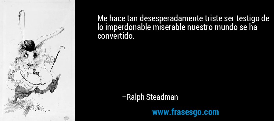 Me hace tan desesperadamente triste ser testigo de lo imperdonable miserable nuestro mundo se ha convertido. – Ralph Steadman