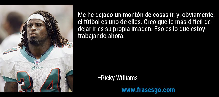 Me he dejado un montón de cosas ir, y, obviamente, el fútbol es uno de ellos. Creo que lo más difícil de dejar ir es su propia imagen. Eso es lo que estoy trabajando ahora. – Ricky Williams
