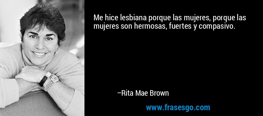Me hice lesbiana porque las mujeres, porque las mujeres son hermosas, fuertes y compasivo. – Rita Mae Brown