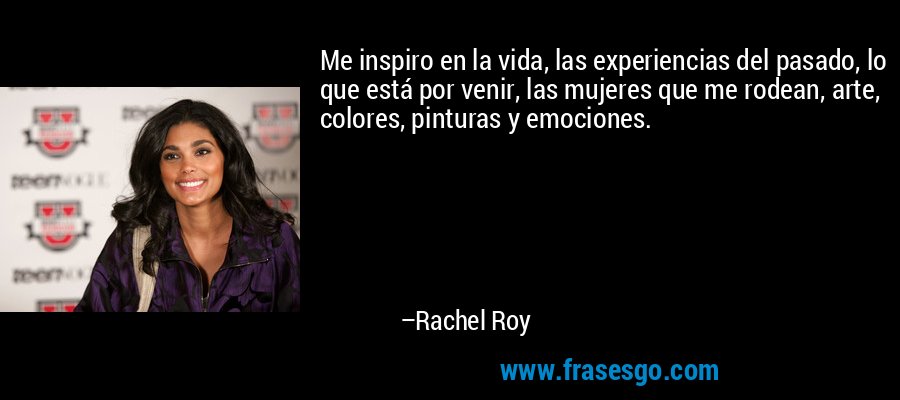 Me inspiro en la vida, las experiencias del pasado, lo que está por venir, las mujeres que me rodean, arte, colores, pinturas y emociones. – Rachel Roy