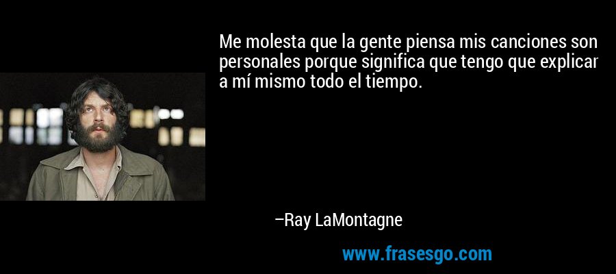 Me molesta que la gente piensa mis canciones son personales porque significa que tengo que explicar a mí mismo todo el tiempo. – Ray LaMontagne
