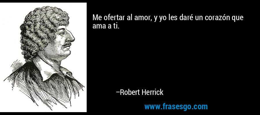 Me ofertar al amor, y yo les daré un corazón que ama a ti. – Robert Herrick