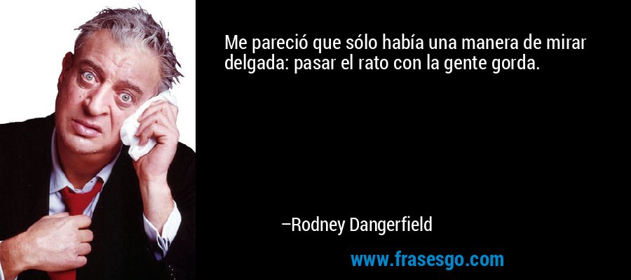 Me pareció que sólo había una manera de mirar delgada: pasar el rato con la gente gorda. – Rodney Dangerfield