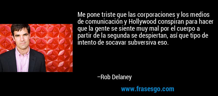 Me pone triste que las corporaciones y los medios de comunicación y Hollywood conspiran para hacer que la gente se siente muy mal por el cuerpo a partir de la segunda se despiertan, así que tipo de intento de socavar subversiva eso. – Rob Delaney