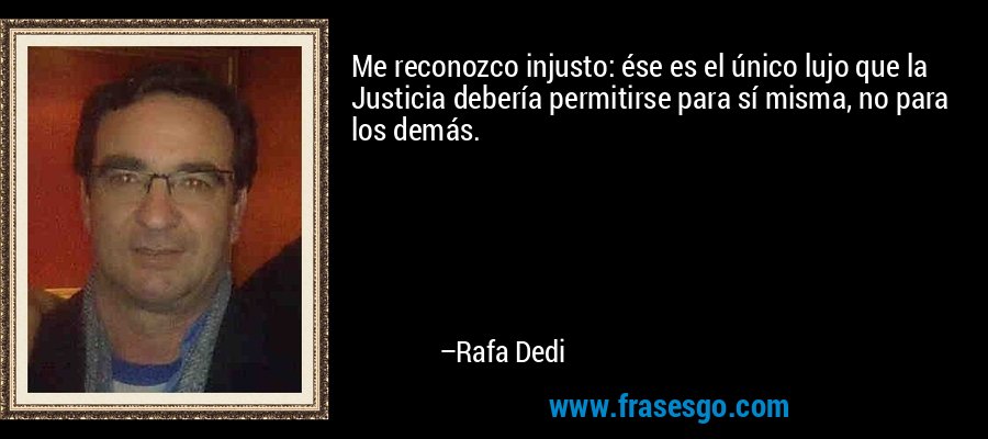 Me reconozco injusto: ése es el único lujo que la Justicia debería permitirse para sí misma, no para los demás. – Rafa Dedi