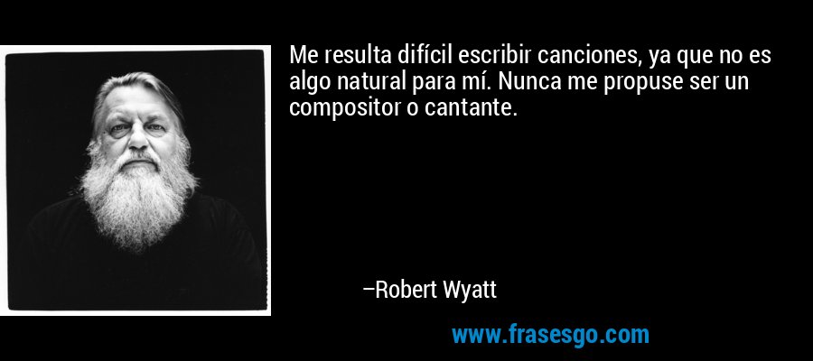 Me resulta difícil escribir canciones, ya que no es algo natural para mí. Nunca me propuse ser un compositor o cantante. – Robert Wyatt