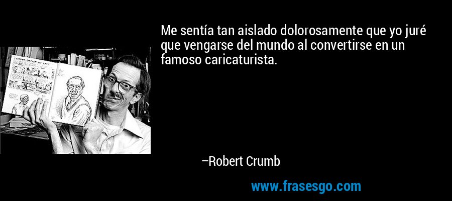 Me sentía tan aislado dolorosamente que yo juré que vengarse del mundo al convertirse en un famoso caricaturista. – Robert Crumb