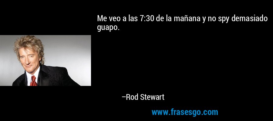 Me veo a las 7:30 de la mañana y no spy demasiado guapo. – Rod Stewart