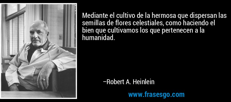 Mediante el cultivo de la hermosa que dispersan las semillas de flores celestiales, como haciendo el bien que cultivamos los que pertenecen a la humanidad. – Robert A. Heinlein