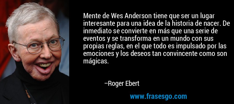 Mente de Wes Anderson tiene que ser un lugar interesante para una idea de la historia de nacer. De inmediato se convierte en más que una serie de eventos y se transforma en un mundo con sus propias reglas, en el que todo es impulsado por las emociones y los deseos tan convincente como son mágicas. – Roger Ebert