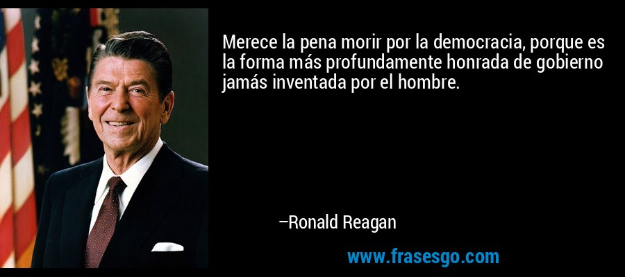 Merece la pena morir por la democracia, porque es la forma más profundamente honrada de gobierno jamás inventada por el hombre. – Ronald Reagan